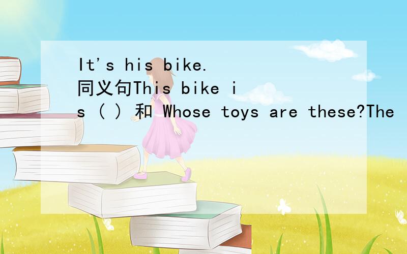 It's his bike.同义句This bike is ( ) 和 Whose toys are these?The
