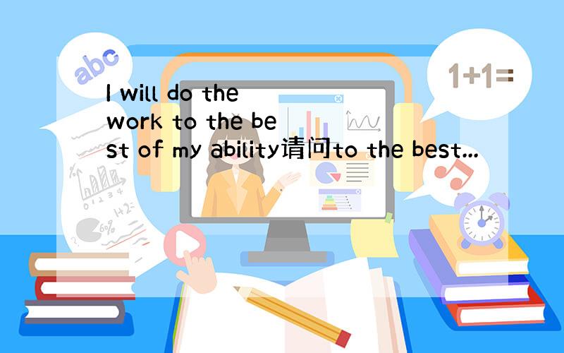I will do the work to the best of my ability请问to the best...