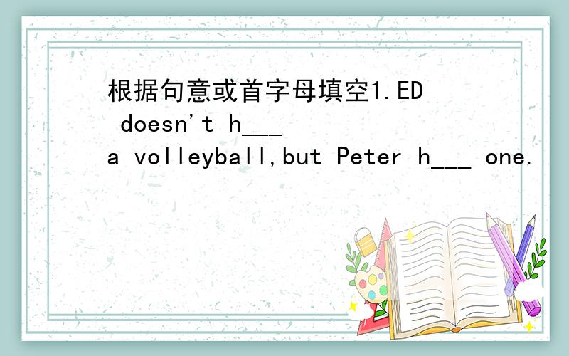 根据句意或首字母填空1.ED doesn't h___ a volleyball,but Peter h___ one.