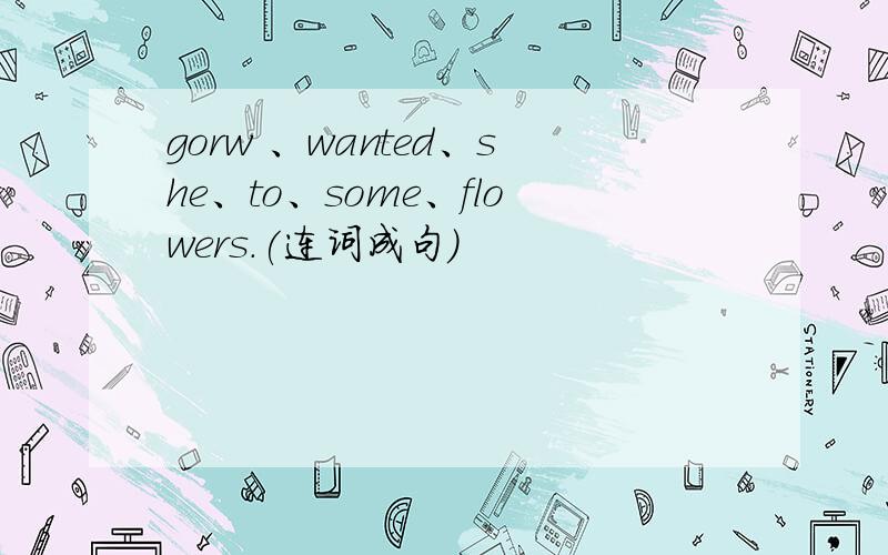 gorw 、wanted、she、to、some、flowers.(连词成句)