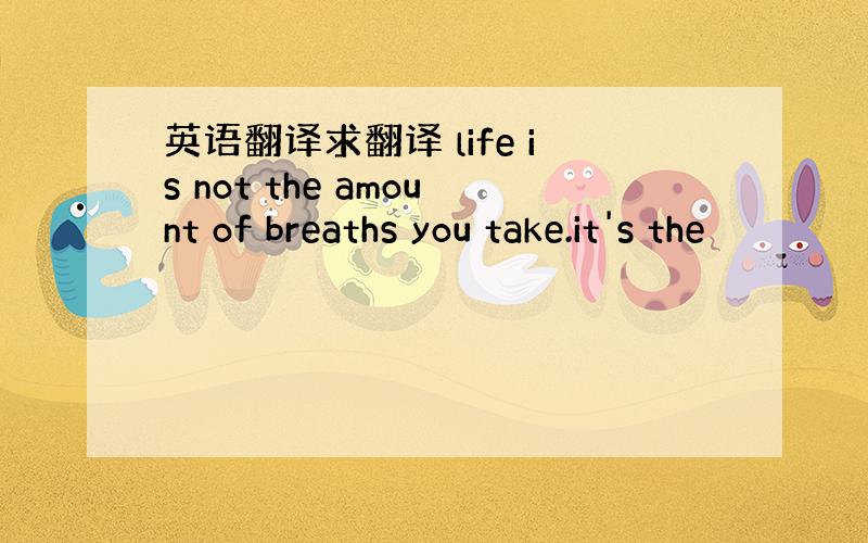 英语翻译求翻译 life is not the amount of breaths you take.it's the