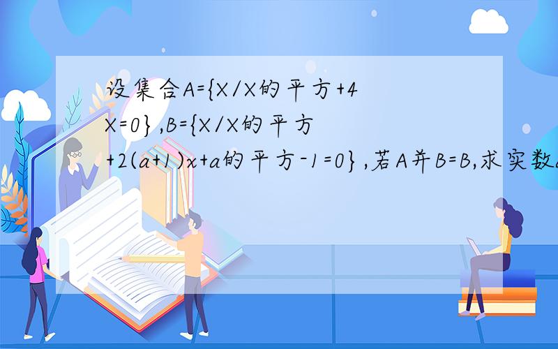 设集合A={X/X的平方+4X=0},B={X/X的平方+2(a+1)x+a的平方-1=0},若A并B=B,求实数a的取