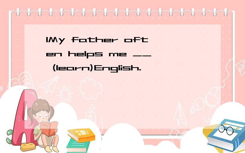 1My father often helps me __ (learn)English.