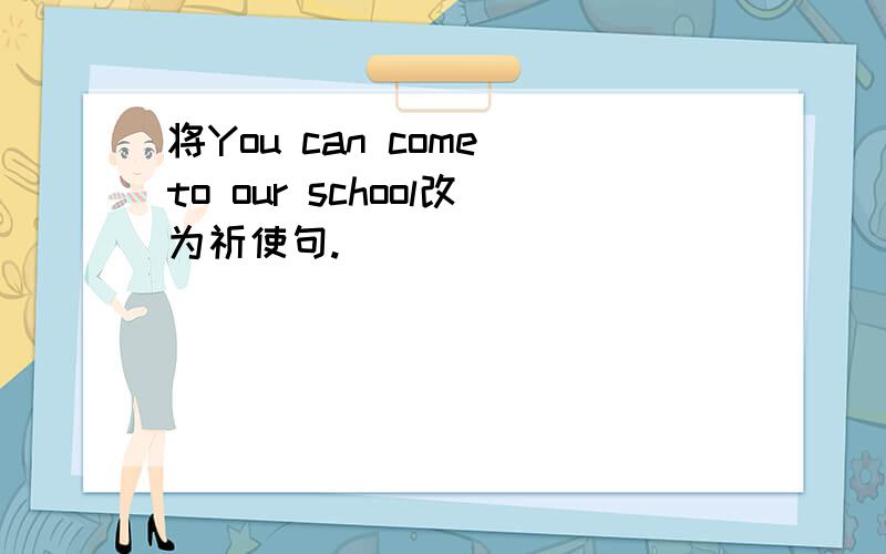 将You can come to our school改为祈使句.