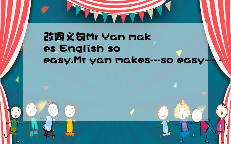 改同义句Mr Yan makes English so easy.Mr yan makes---so easy--- -