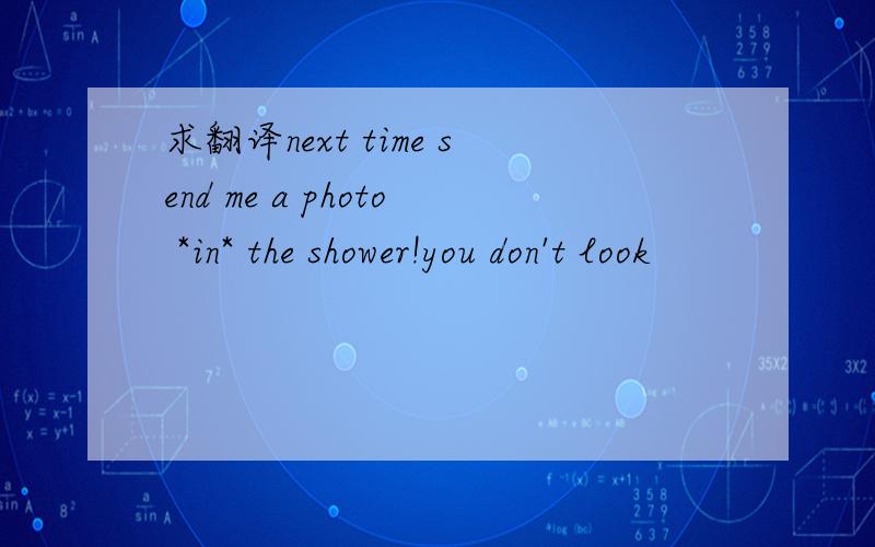 求翻译next time send me a photo *in* the shower!you don't look