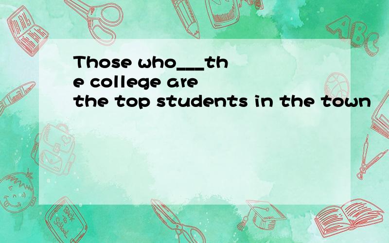 Those who___the college are the top students in the town