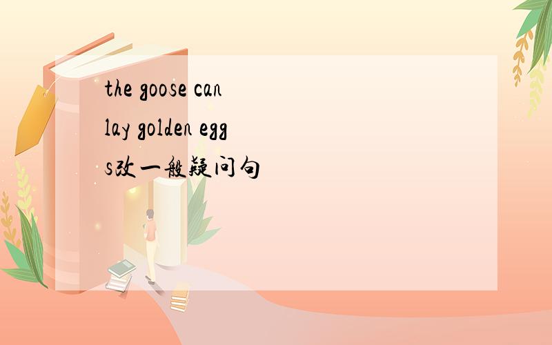the goose can lay golden eggs改一般疑问句