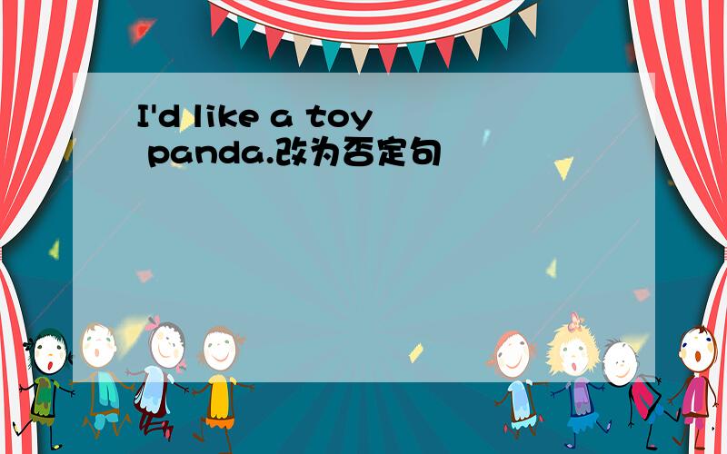 I'd like a toy panda.改为否定句