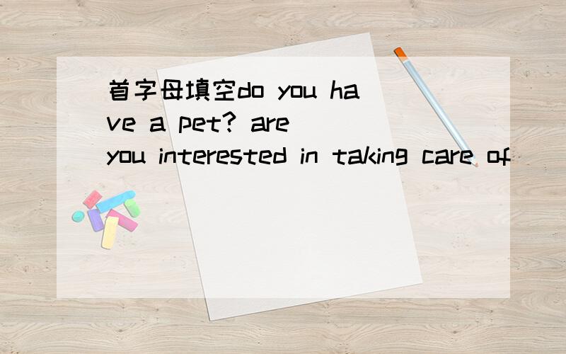 首字母填空do you have a pet? are you interested in taking care of