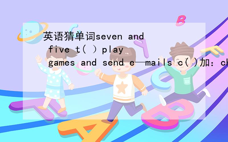 英语猜单词seven and five t( ）play games and send e—mails c( )加：ch