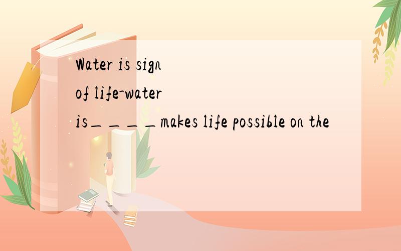 Water is sign of life-water is____makes life possible on the