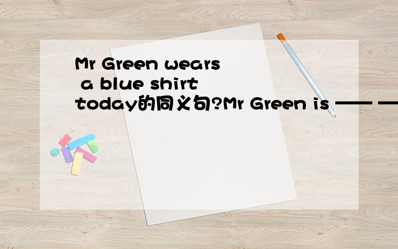Mr Green wears a blue shirt today的同义句?Mr Green is —— —— —— t