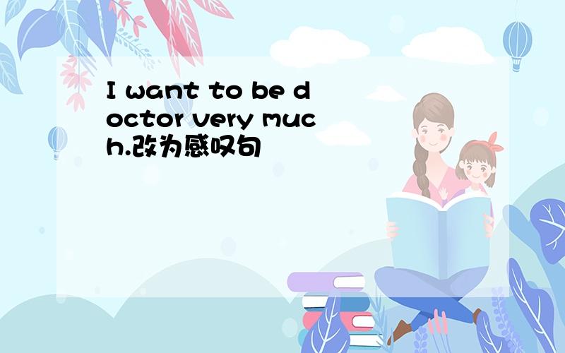 I want to be doctor very much.改为感叹句