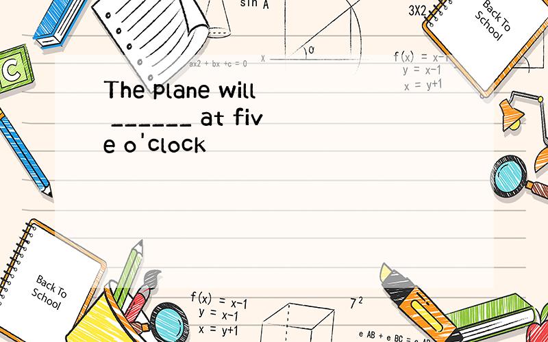 The plane will ______ at five o'clock