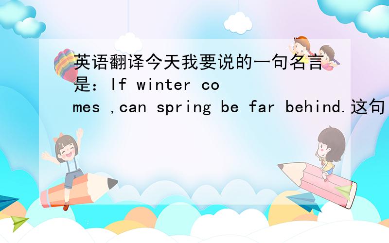 英语翻译今天我要说的一句名言是：If winter comes ,can spring be far behind.这句