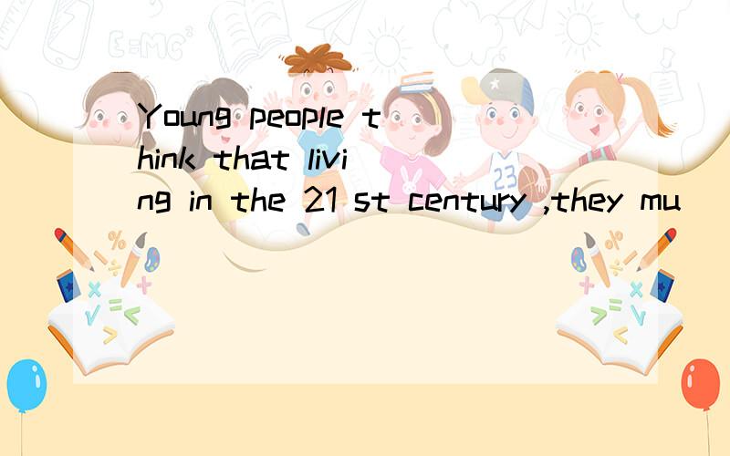 Young people think that living in the 21 st century ,they mu