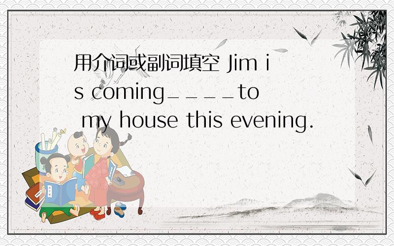 用介词或副词填空 Jim is coming____to my house this evening.