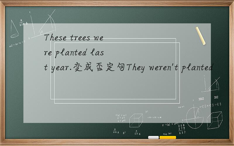 These trees were planted last year.变成否定句They weren't planted