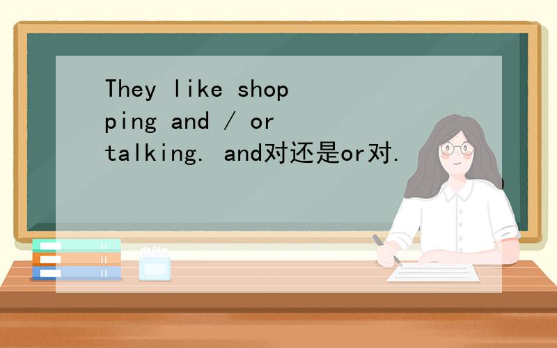They like shopping and / or talking. and对还是or对.