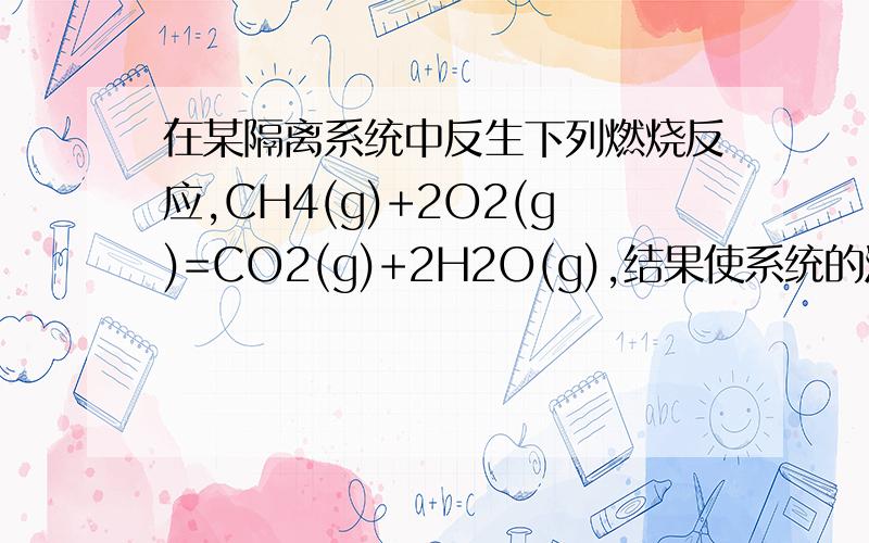 在某隔离系统中反生下列燃烧反应,CH4(g)+2O2(g)=CO2(g)+2H2O(g),结果使系统的温度上升,压力变大