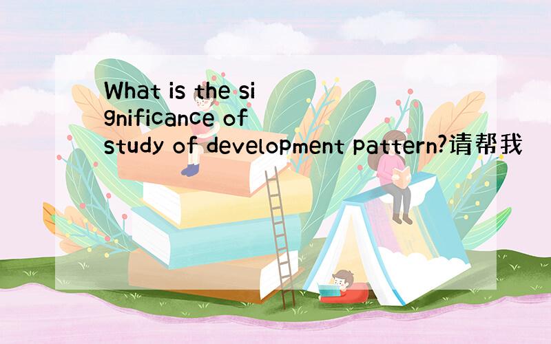 What is the significance of study of development pattern?请帮我
