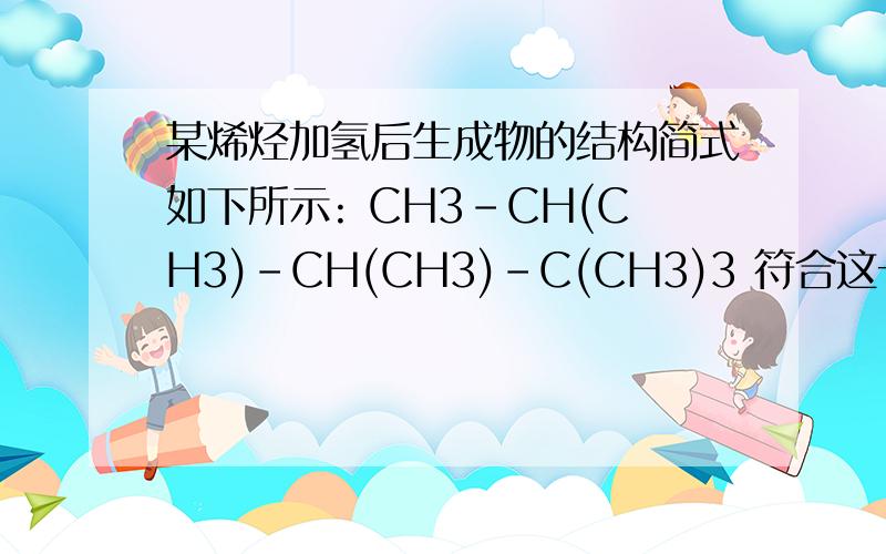 某烯烃加氢后生成物的结构简式如下所示: CH3-CH(CH3)-CH(CH3)-C(CH3)3 符合这一条件的烯烃有?种