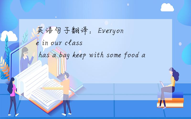 英语句子翻译：Everyone in our class has a bag keep with some food a
