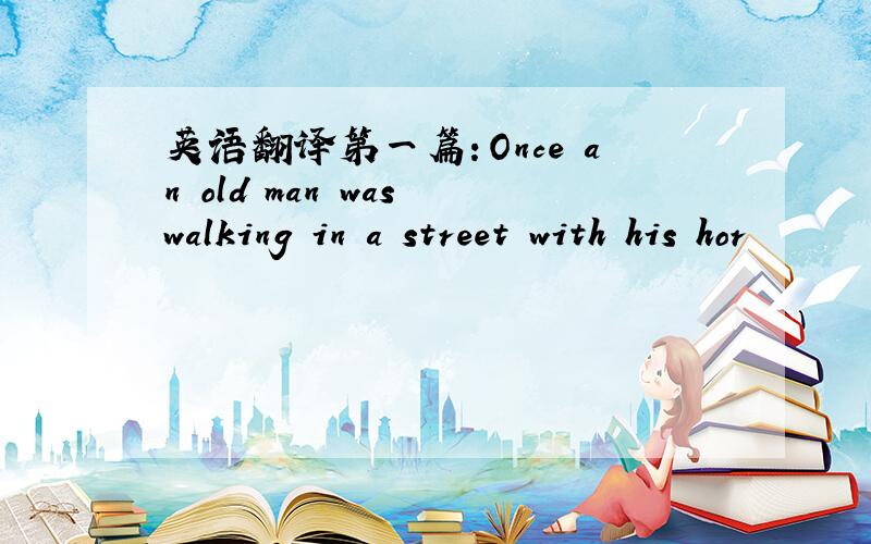 英语翻译第一篇：Once an old man was walking in a street with his hor