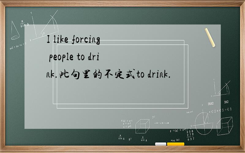 I like forcing people to drink.此句里的不定式to drink.