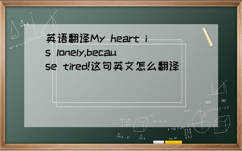 英语翻译My heart is lonely,because tired!这句英文怎么翻译