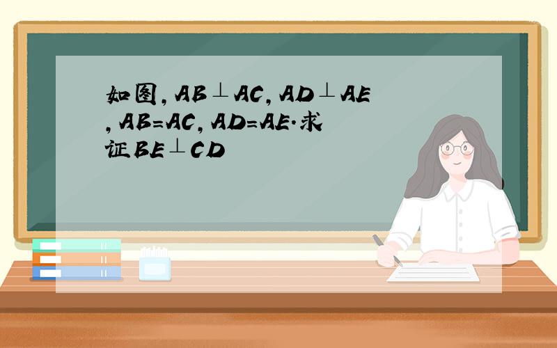 如图,AB⊥AC,AD⊥AE,AB=AC,AD=AE.求证BE⊥CD