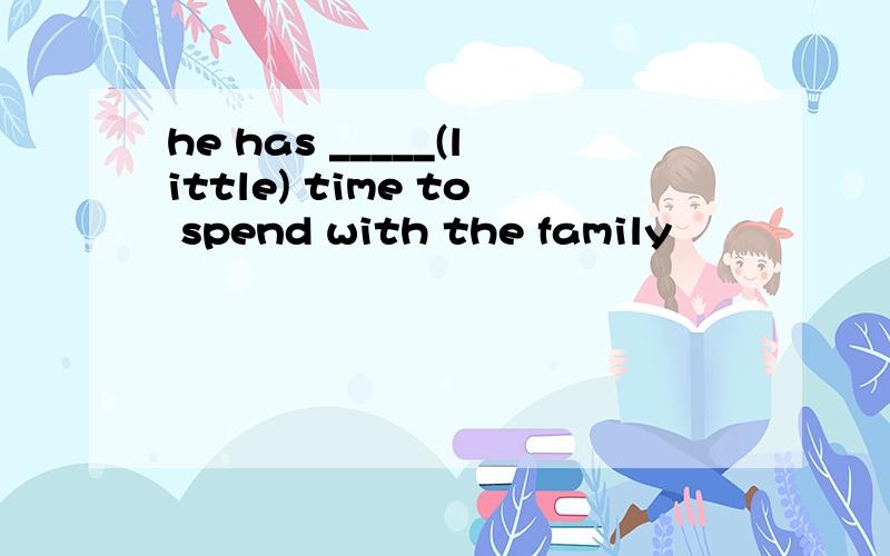 he has _____(little) time to spend with the family
