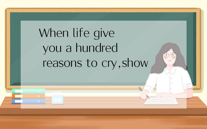 When life give you a hundred reasons to cry,show