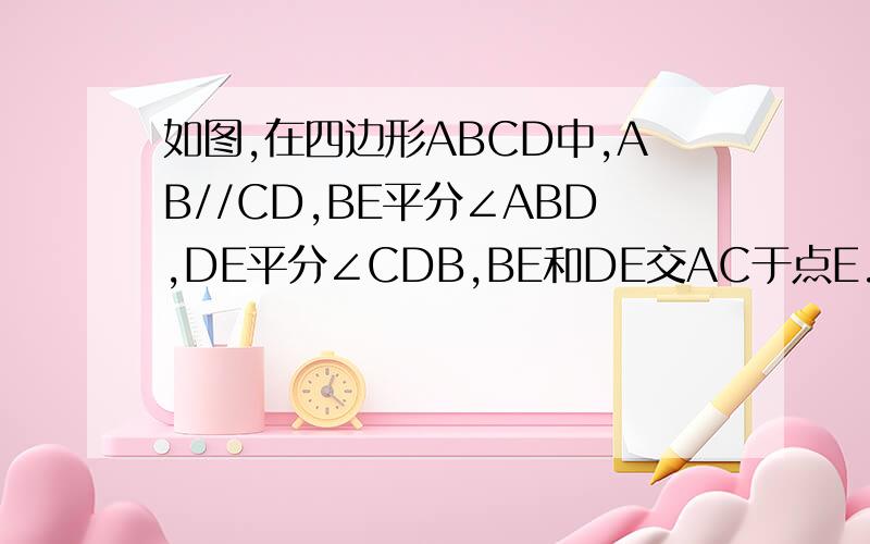如图,在四边形ABCD中,AB//CD,BE平分∠ABD,DE平分∠CDB,BE和DE交AC于点E.