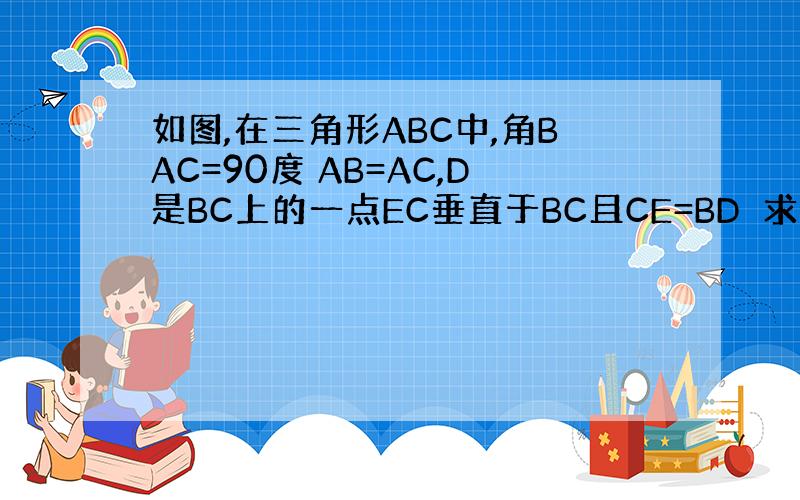 如图,在三角形ABC中,角BAC=90度 AB=AC,D是BC上的一点EC垂直于BC且CE=BD　求证：三角形ADE是等