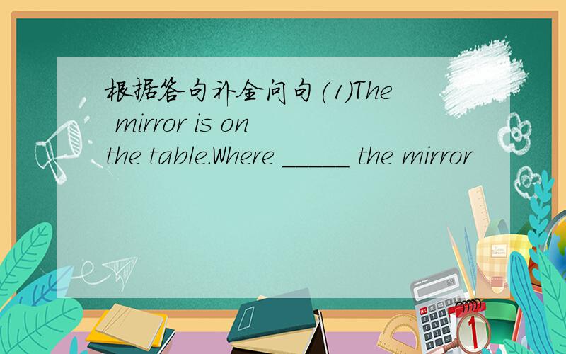 根据答句补全问句(1)The mirror is on the table.Where _____ the mirror
