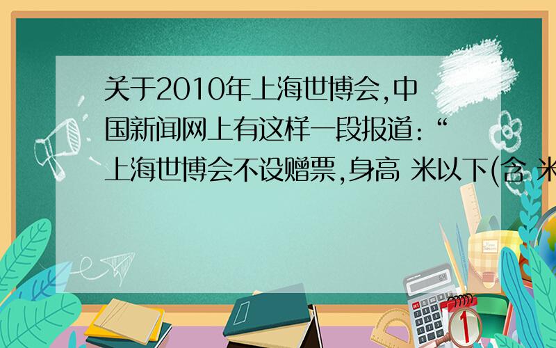 关于2010年上海世博会,中国新闻网上有这样一段报道:“上海世博会不设赠票,身高 米以下(含 米)儿
