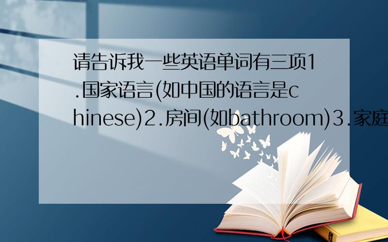 请告诉我一些英语单词有三项1.国家语言(如中国的语言是chinese)2.房间(如bathroom)3.家庭成员(如mo