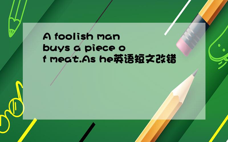 A foolish man buys a piece of meat.As he英语短文改错