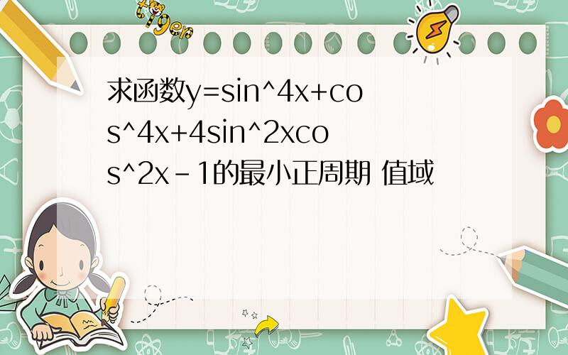 求函数y=sin^4x+cos^4x+4sin^2xcos^2x-1的最小正周期 值域