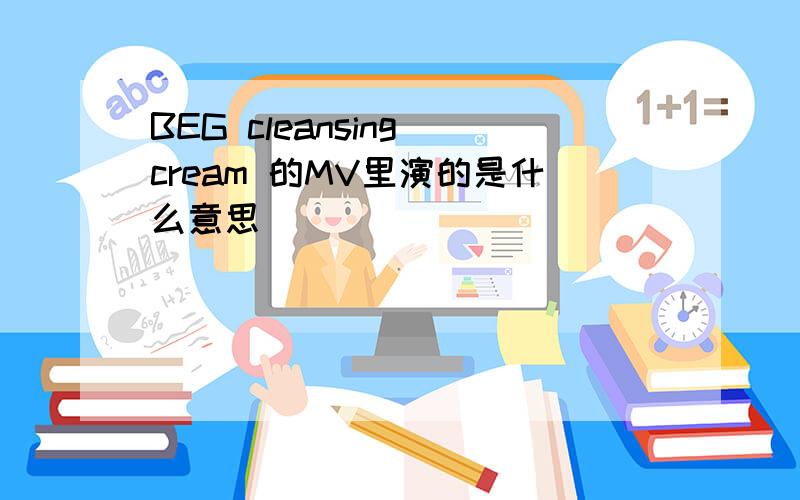 BEG cleansing cream 的MV里演的是什么意思