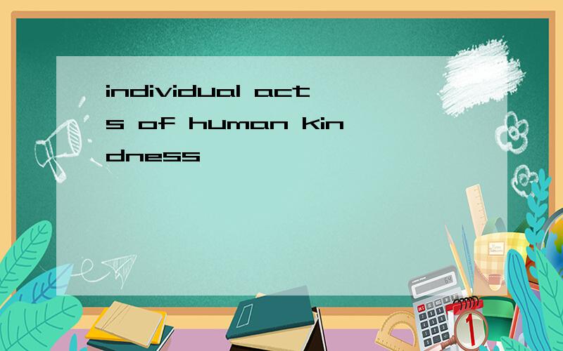 individual acts of human kindness