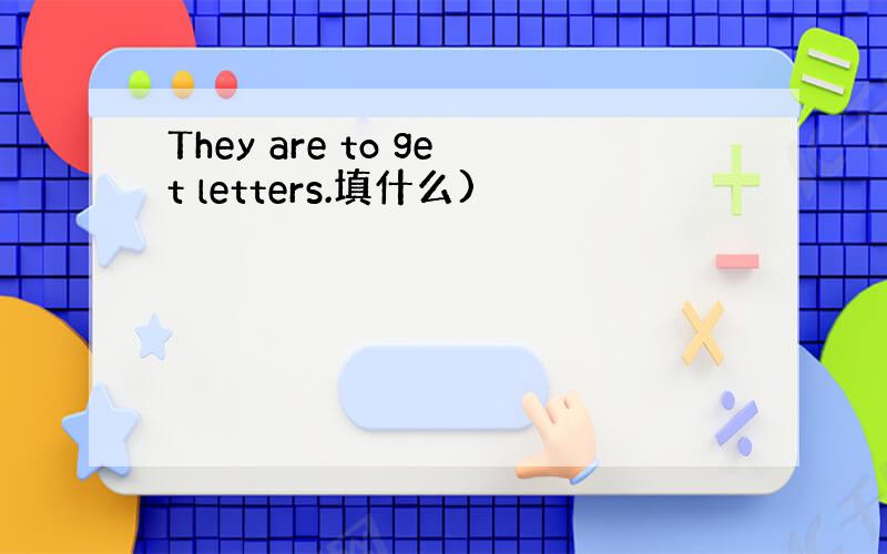 They are to get letters.填什么)