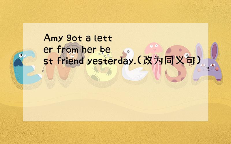 Amy got a letter from her best friend yesterday.(改为同义句)
