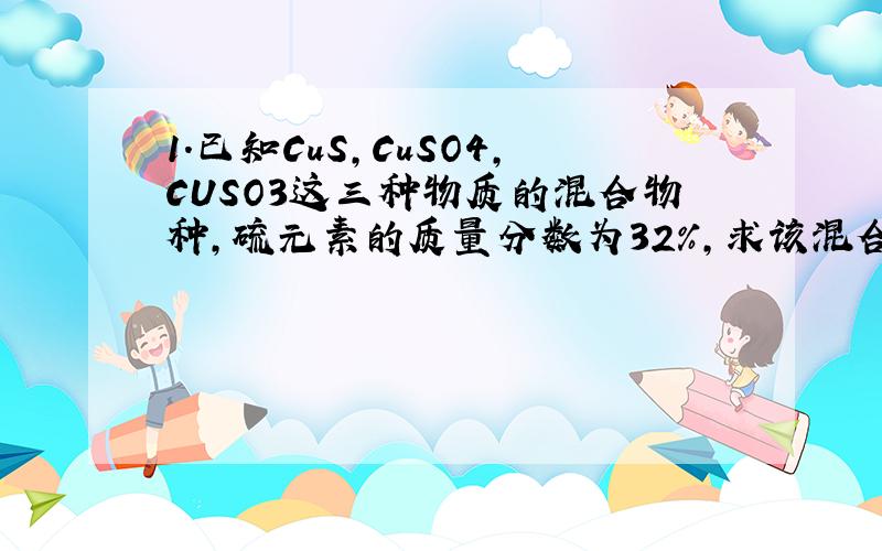1.已知CuS,CuSO4,CUSO3这三种物质的混合物种,硫元素的质量分数为32%,求该混合物中氧元素的质量分数.