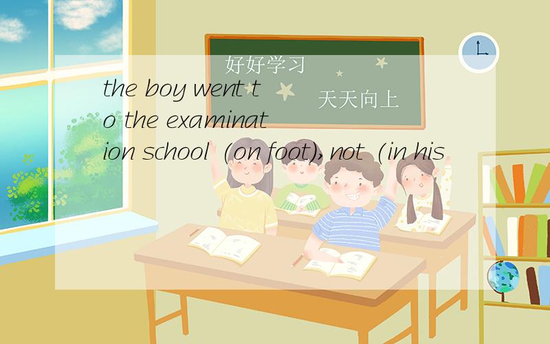 the boy went to the examination school (on foot),not (in his