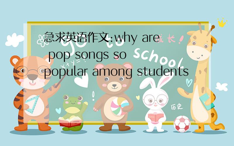 急求英语作文:why are pop songs so popular among students