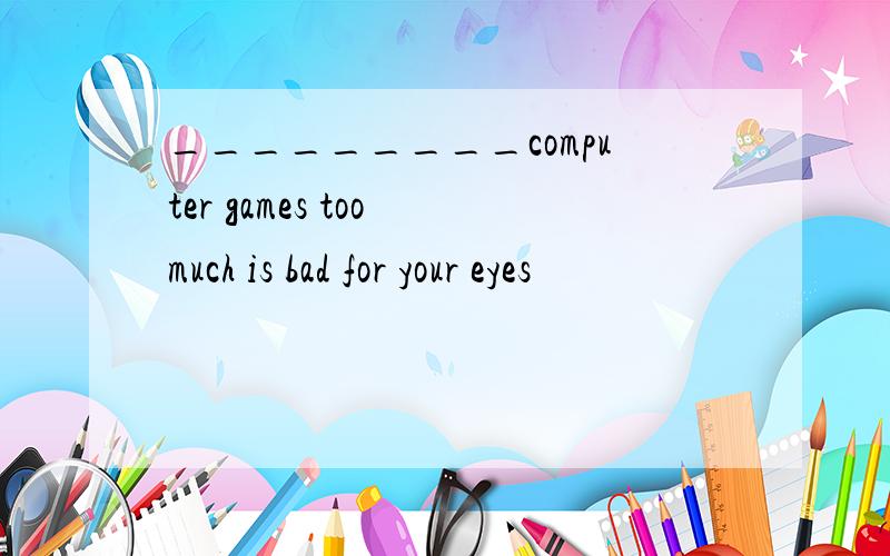 _________computer games too much is bad for your eyes