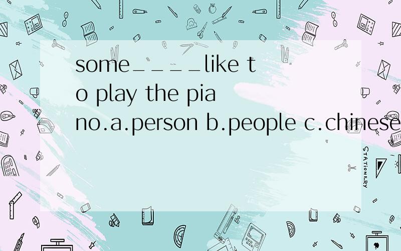 some____like to play the piano.a.person b.people c.chinese d